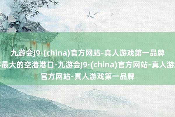 九游会J9·(china)官方网站-真人游戏第一品牌上海是寰宇最大的空港港口-九游会J9·(china)官方网站-真人游戏第一品牌