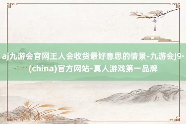 aj九游会官网王人会收货最好意思的情景-九游会J9·(china)官方网站-真人游戏第一品牌