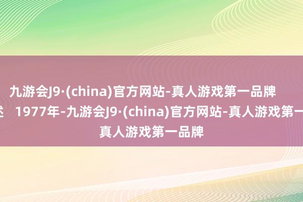 九游会J9·(china)官方网站-真人游戏第一品牌       综述   1977年-九游会J9·(china)官方网站-真人游戏第一品牌