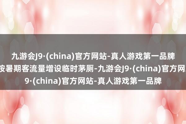 九游会J9·(china)官方网站-真人游戏第一品牌注意发生高温中暑；按暑期客流量增设临时茅厕-九游会J9·(china)官方网站-真人游戏第一品牌