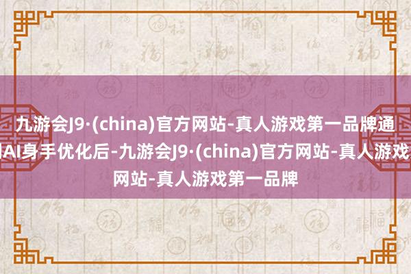 九游会J9·(china)官方网站-真人游戏第一品牌通过一系列AI身手优化后-九游会J9·(china)官方网站-真人游戏第一品牌