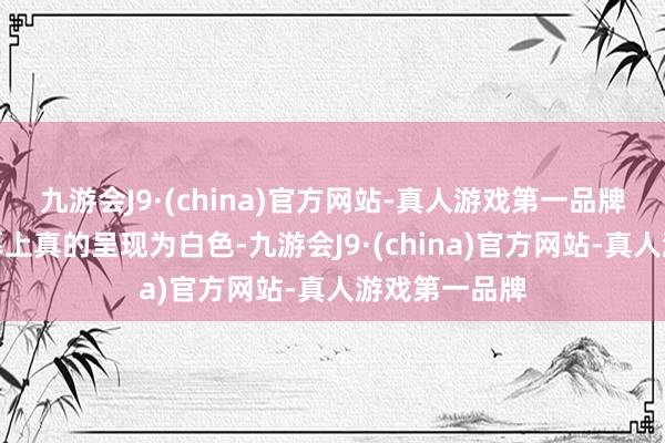 九游会J9·(china)官方网站-真人游戏第一品牌以致于在屏幕上真的呈现为白色-九游会J9·(china)官方网站-真人游戏第一品牌