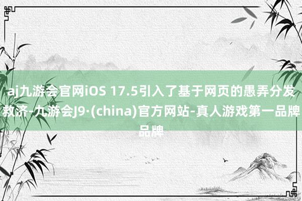 aj九游会官网iOS 17.5引入了基于网页的愚弄分发救济-九游会J9·(china)官方网站-真人游戏第一品牌