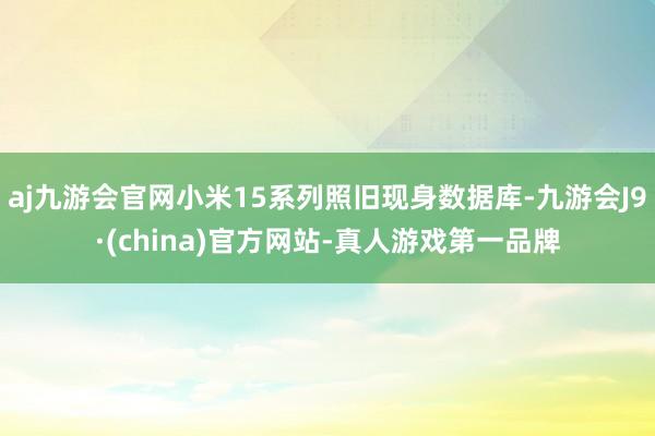 aj九游会官网小米15系列照旧现身数据库-九游会J9·(china)官方网站-真人游戏第一品牌