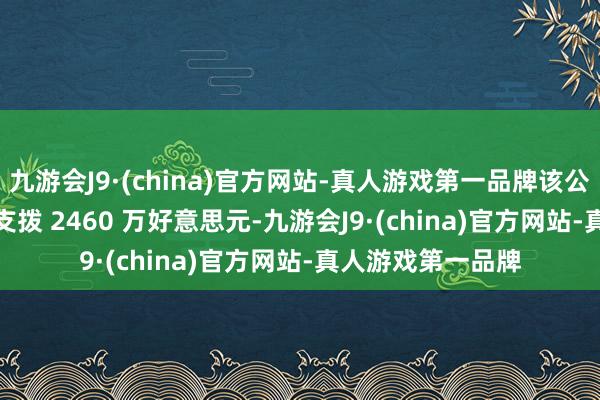 九游会J9·(china)官方网站-真人游戏第一品牌该公司将于 2024 年支拨 2460 万好意思元-九游会J9·(china)官方网站-真人游戏第一品牌