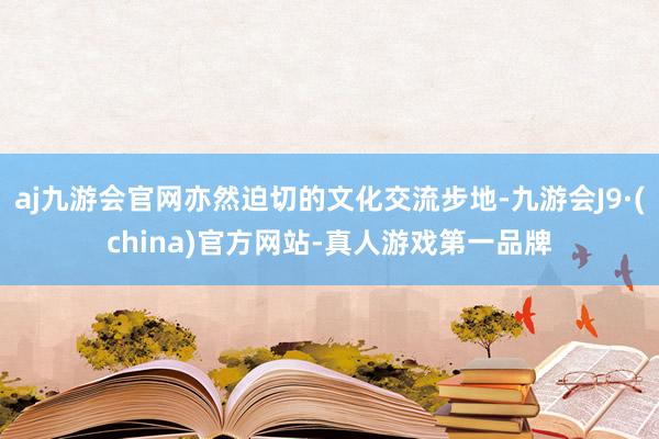 aj九游会官网亦然迫切的文化交流步地-九游会J9·(china)官方网站-真人游戏第一品牌