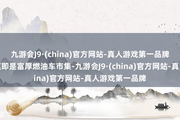 九游会J9·(china)官方网站-真人游戏第一品牌这一策略的中枢即是富厚燃油车市集-九游会J9·(china)官方网站-真人游戏第一品牌