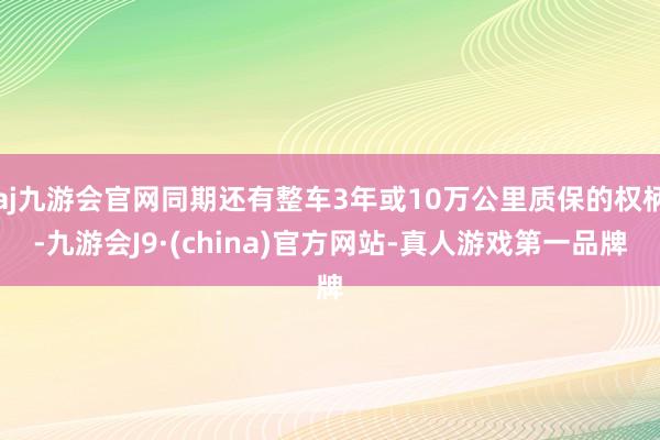 aj九游会官网同期还有整车3年或10万公里质保的权柄-九游会J9·(china)官方网站-真人游戏第一品牌
