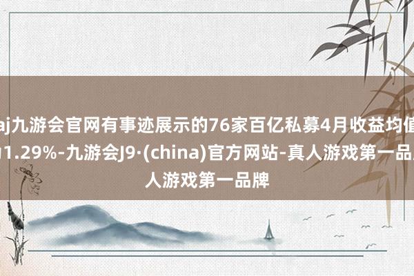 aj九游会官网有事迹展示的76家百亿私募4月收益均值为1.29%-九游会J9·(china)官方网站-真人游戏第一品牌