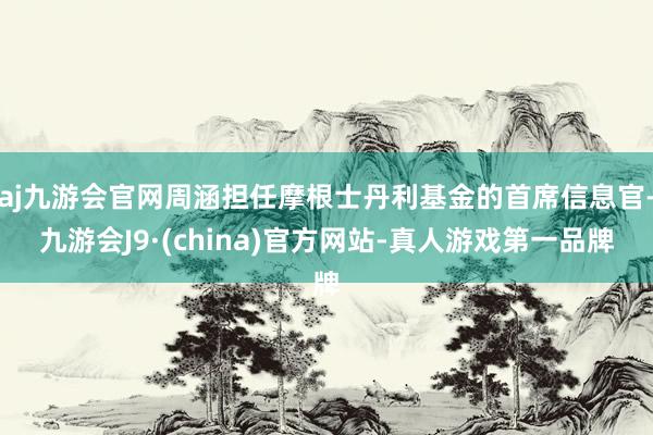 aj九游会官网周涵担任摩根士丹利基金的首席信息官-九游会J9·(china)官方网站-真人游戏第一品牌