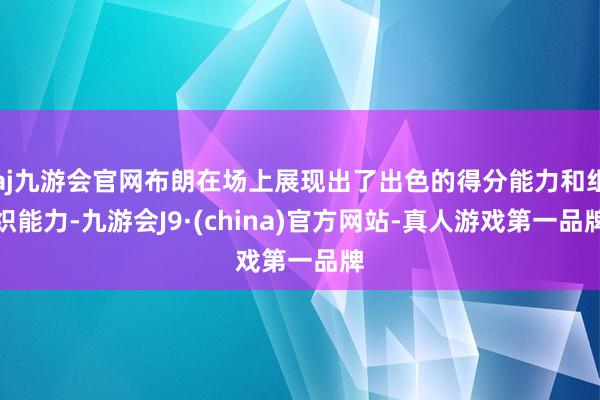 aj九游会官网布朗在场上展现出了出色的得分能力和组织能力-九游会J9·(china)官方网站-真人游戏第一品牌