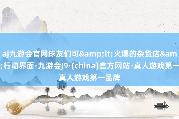 aj九游会官网球友们可&lt;火爆的杂货店&gt;行动界面-九游会J9·(china)官方网站-真人游戏第一品牌