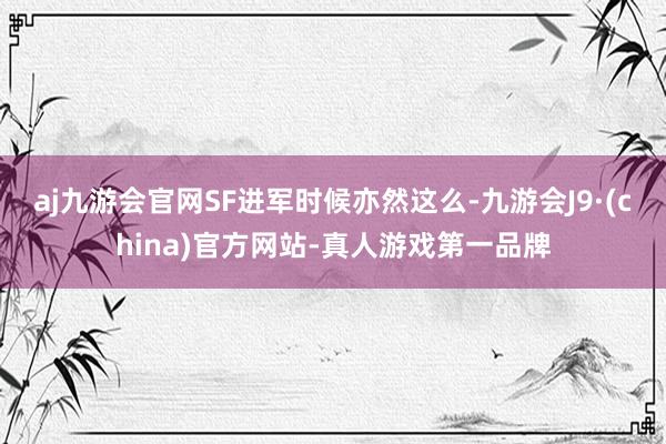 aj九游会官网SF进军时候亦然这么-九游会J9·(china)官方网站-真人游戏第一品牌