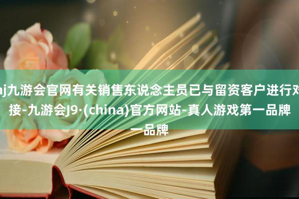 aj九游会官网有关销售东说念主员已与留资客户进行对接-九游会J9·(china)官方网站-真人游戏第一品牌