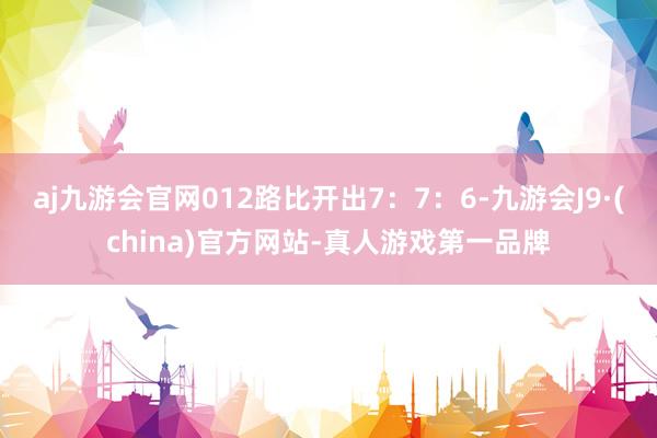 aj九游会官网012路比开出7：7：6-九游会J9·(china)官方网站-真人游戏第一品牌