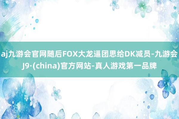 aj九游会官网随后FOX大龙逼团思给DK减员-九游会J9·(china)官方网站-真人游戏第一品牌