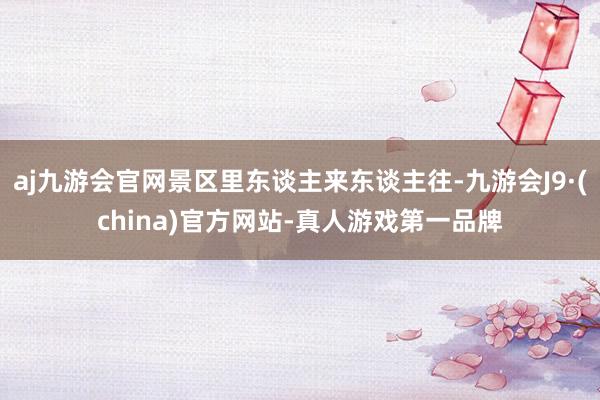 aj九游会官网景区里东谈主来东谈主往-九游会J9·(china)官方网站-真人游戏第一品牌