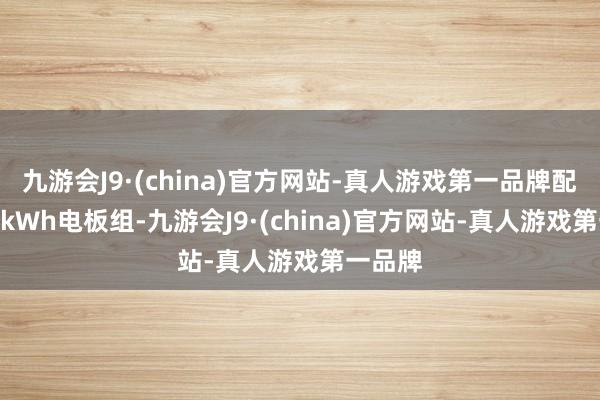 九游会J9·(china)官方网站-真人游戏第一品牌配备100kWh电板组-九游会J9·(china)官方网站-真人游戏第一品牌