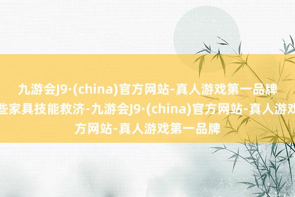 九游会J9·(china)官方网站-真人游戏第一品牌贵司有哪些家具技能救济-九游会J9·(china)官方网站-真人游戏第一品牌