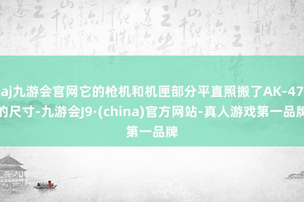 aj九游会官网它的枪机和机匣部分平直照搬了AK-47的尺寸-九游会J9·(china)官方网站-真人游戏第一品牌