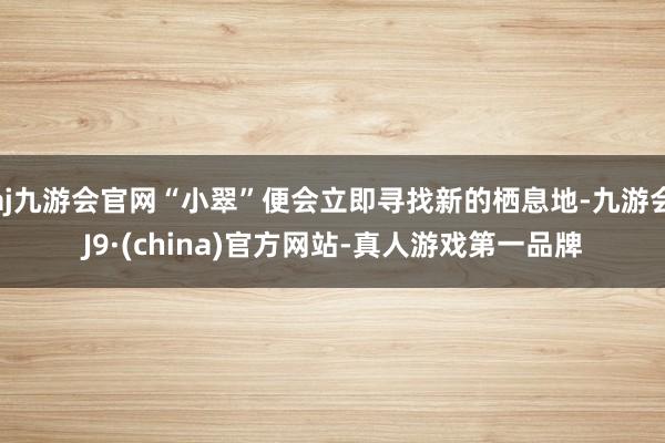 aj九游会官网“小翠”便会立即寻找新的栖息地-九游会J9·(china)官方网站-真人游戏第一品牌