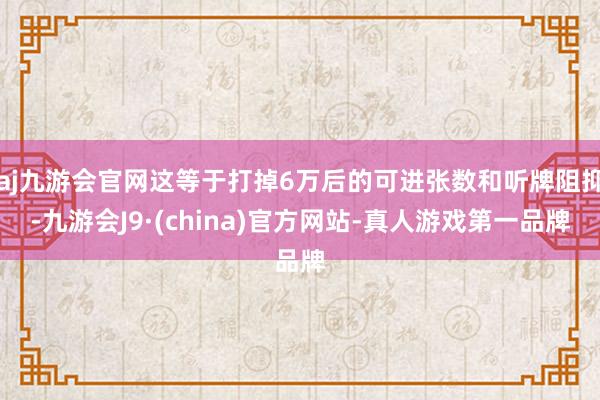 aj九游会官网这等于打掉6万后的可进张数和听牌阻抑-九游会J9·(china)官方网站-真人游戏第一品牌