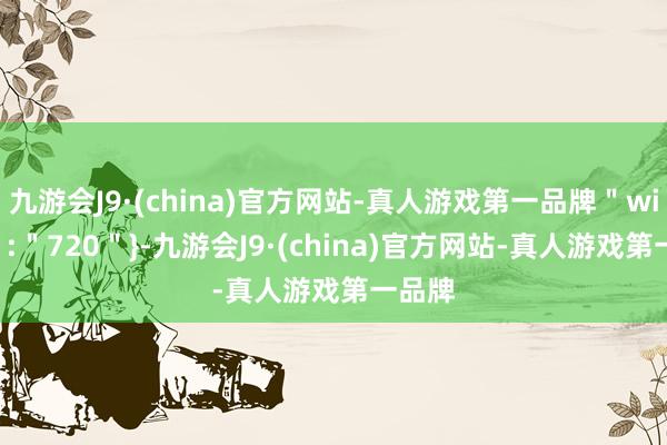 九游会J9·(china)官方网站-真人游戏第一品牌＂width＂:＂720＂}-九游会J9·(china)官方网站-真人游戏第一品牌