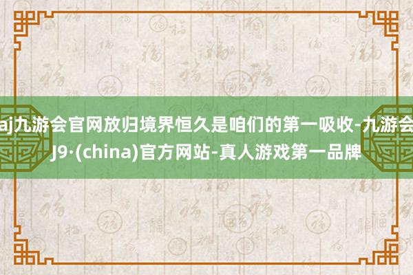 aj九游会官网放归境界恒久是咱们的第一吸收-九游会J9·(china)官方网站-真人游戏第一品牌