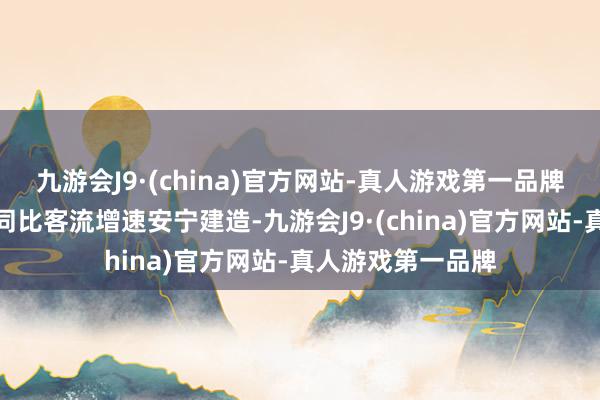 九游会J9·(china)官方网站-真人游戏第一品牌四月起景区公司同比客流增速安宁建造-九游会J9·(china)官方网站-真人游戏第一品牌