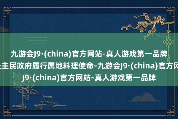 九游会J9·(china)官方网站-真人游戏第一品牌各市、县、自治县东谈主民政府履行属地料理使命-九游会J9·(china)官方网站-真人游戏第一品牌