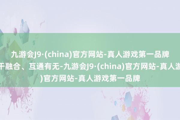 九游会J9·(china)官方网站-真人游戏第一品牌进行海外单干融合、互通有无-九游会J9·(china)官方网站-真人游戏第一品牌