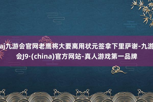aj九游会官网老鹰将大要离用状元签拿下里萨谢-九游会J9·(china)官方网站-真人游戏第一品牌