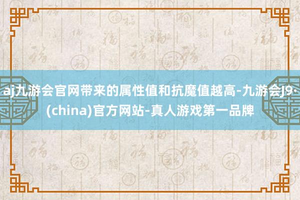 aj九游会官网带来的属性值和抗魔值越高-九游会J9·(china)官方网站-真人游戏第一品牌