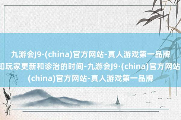 九游会J9·(china)官方网站-真人游戏第一品牌游戏官方会提前示知玩家更新和诊治的时间-九游会J9·(china)官方网站-真人游戏第一品牌