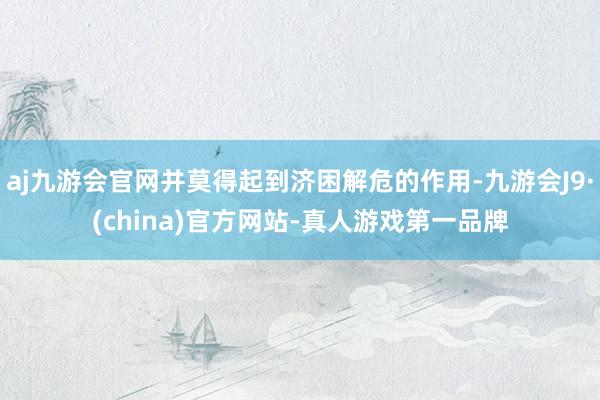 aj九游会官网并莫得起到济困解危的作用-九游会J9·(china)官方网站-真人游戏第一品牌