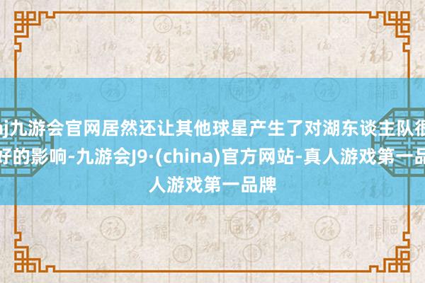 aj九游会官网居然还让其他球星产生了对湖东谈主队很不好的影响-九游会J9·(china)官方网站-真人游戏第一品牌