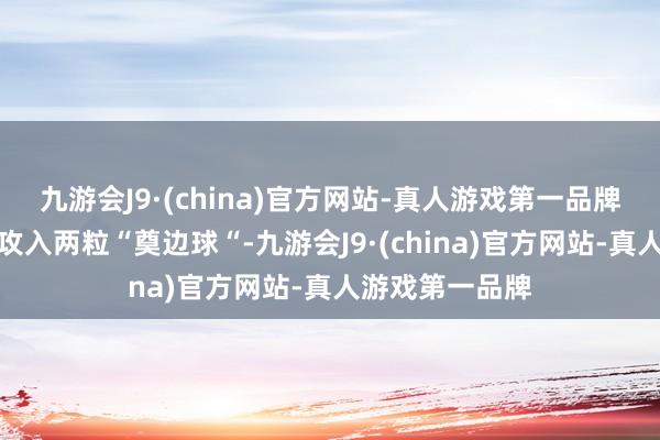 九游会J9·(china)官方网站-真人游戏第一品牌他们就为球队攻入两粒“奠边球“-九游会J9·(china)官方网站-真人游戏第一品牌