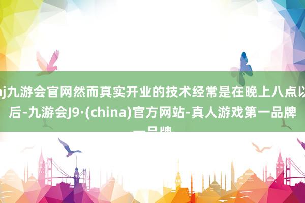 aj九游会官网然而真实开业的技术经常是在晚上八点以后-九游会J9·(china)官方网站-真人游戏第一品牌