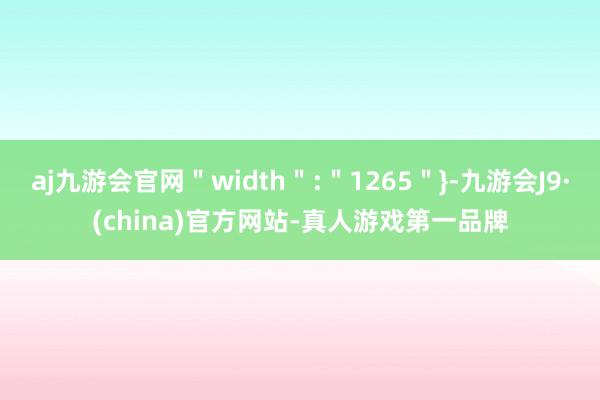 aj九游会官网＂width＂:＂1265＂}-九游会J9·(china)官方网站-真人游戏第一品牌