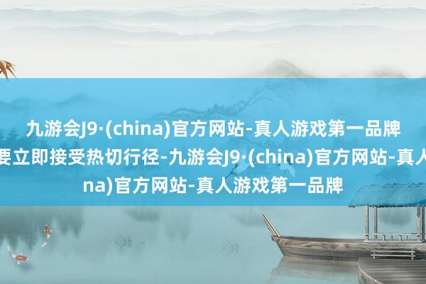 九游会J9·(china)官方网站-真人游戏第一品牌国外社会有必要立即接受热切行径-九游会J9·(china)官方网站-真人游戏第一品牌