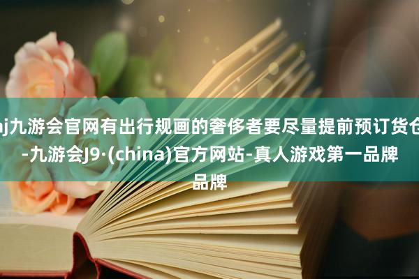 aj九游会官网有出行规画的奢侈者要尽量提前预订货仓-九游会J9·(china)官方网站-真人游戏第一品牌