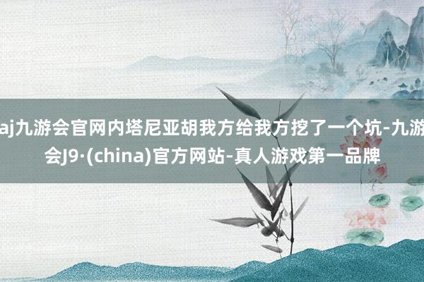 aj九游会官网内塔尼亚胡我方给我方挖了一个坑-九游会J9·(china)官方网站-真人游戏第一品牌