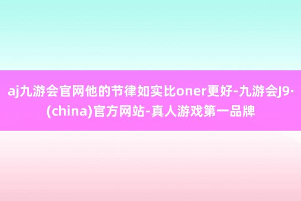 aj九游会官网他的节律如实比oner更好-九游会J9·(china)官方网站-真人游戏第一品牌