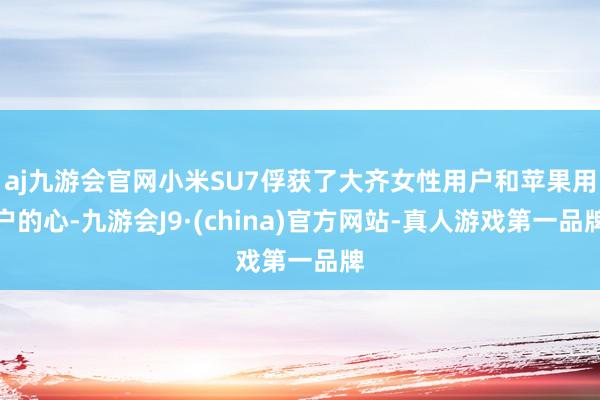 aj九游会官网小米SU7俘获了大齐女性用户和苹果用户的心-九游会J9·(china)官方网站-真人游戏第一品牌