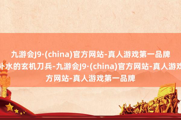 九游会J9·(china)官方网站-真人游戏第一品牌更是深层补水的玄机刀兵-九游会J9·(china)官方网站-真人游戏第一品牌