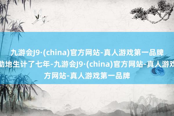 九游会J9·(china)官方网站-真人游戏第一品牌她零丁无助地生计了七年-九游会J9·(china)官方网站-真人游戏第一品牌