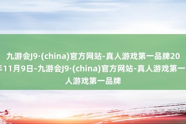 九游会J9·(china)官方网站-真人游戏第一品牌2023年11月9日-九游会J9·(china)官方网站-真人游戏第一品牌