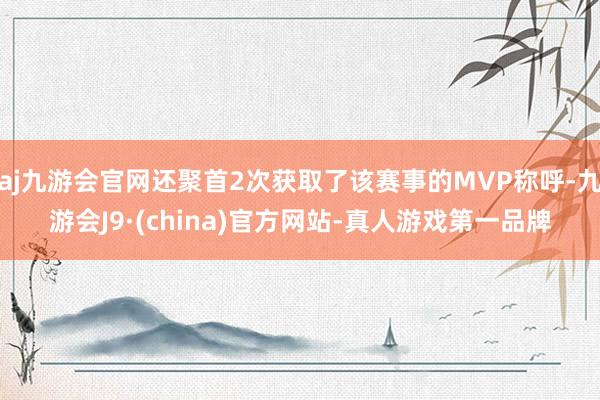 aj九游会官网还聚首2次获取了该赛事的MVP称呼-九游会J9·(china)官方网站-真人游戏第一品牌