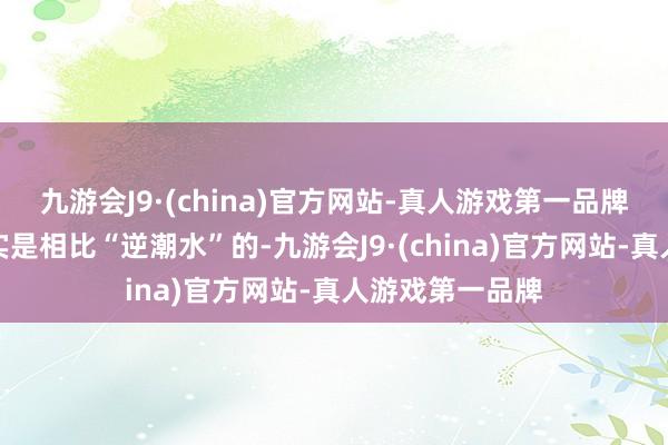 九游会J9·(china)官方网站-真人游戏第一品牌球队的要紧如实是相比“逆潮水”的-九游会J9·(china)官方网站-真人游戏第一品牌
