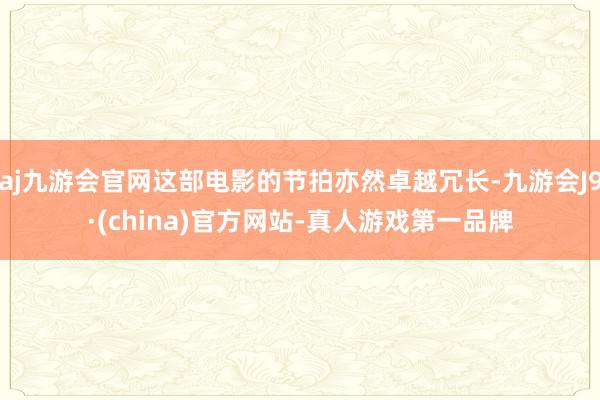 aj九游会官网这部电影的节拍亦然卓越冗长-九游会J9·(china)官方网站-真人游戏第一品牌